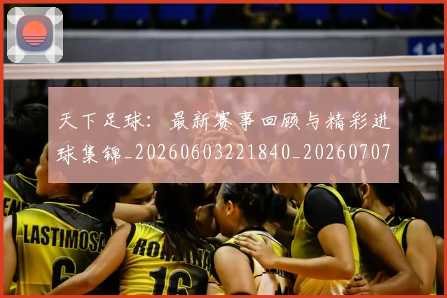 天下足球:最新赛事回顾与精彩进球集锦_20260603221840_20260707021646