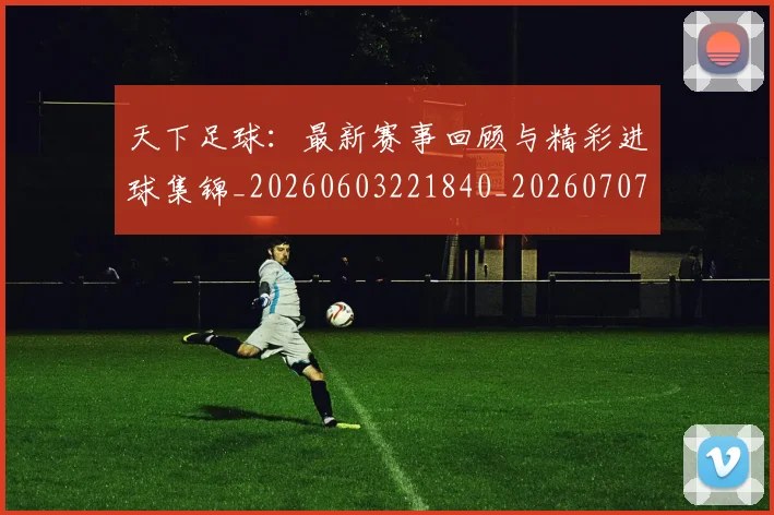 天下足球：最新赛事回顾与精彩进球集锦_20260603221840_20260707021646