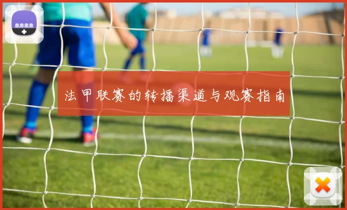 法甲联赛的转播渠道与观赛指南