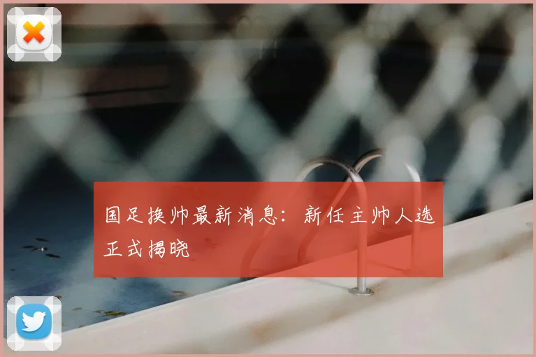 国足换帅最新消息：新任主帅人选正式揭晓
