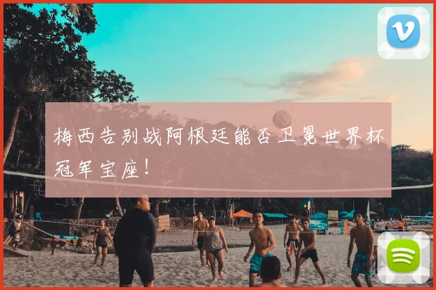 梅西告别战阿根廷能否卫冕世界杯冠军宝座!