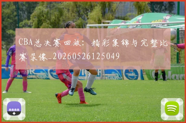 CBA总决赛回放：精彩集锦与完整比赛录像_20260526125049