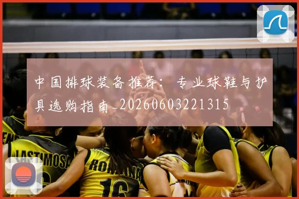 中国排球装备推荐:专业球鞋与护具选购指南_20260603221315