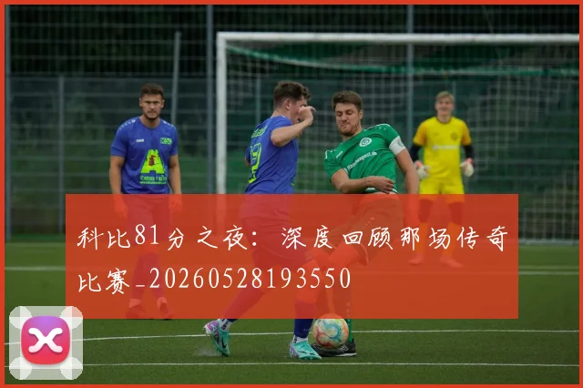 科比81分之夜:深度回顾那场传奇比赛_20260528193550