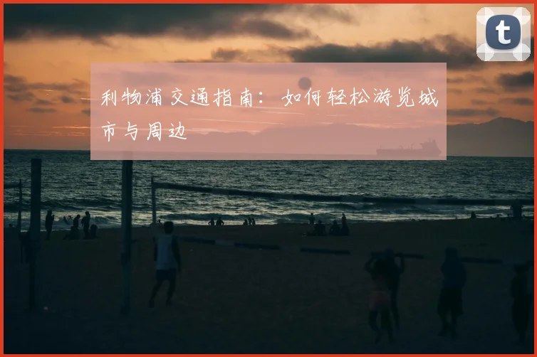 利物浦交通指南：如何轻松游览城市与周边