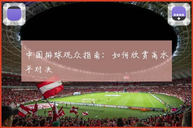 中国排球观众指南：如何欣赏高水平对决