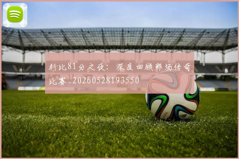 科比81分之夜：深度回顾那场传奇比赛_20260528193550