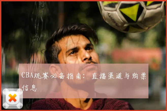CBA观赛必备指南:直播渠道与购票信息