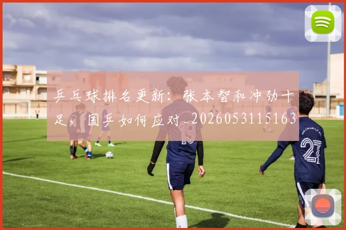 乒乓球排名更新：张本智和冲劲十足，国乒如何应对_20260531151630_20260703212251