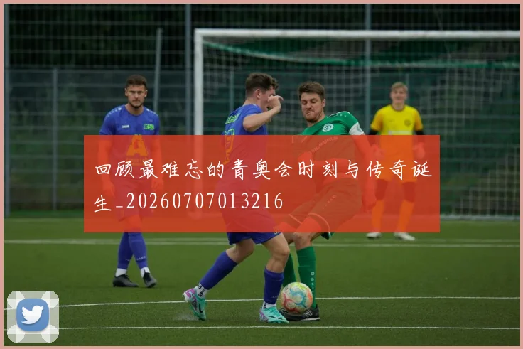 回顾最难忘的青奥会时刻与传奇诞生_20260707013216
