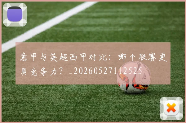 意甲与英超西甲对比：哪个联赛更具竞争力？_20260527112525