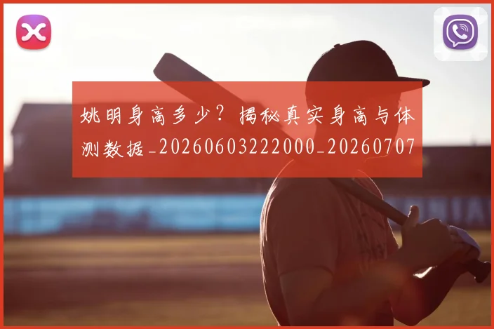 姚明身高多少？揭秘真实身高与体测数据_20260603222000_20260707143540