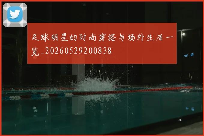 足球明星的时尚穿搭与场外生活一览_20260529200838