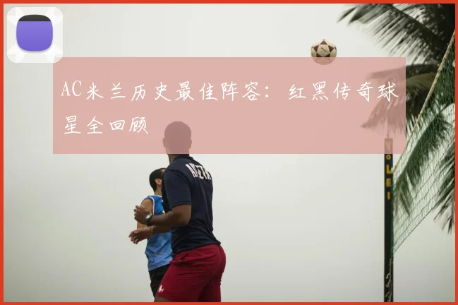 AC米兰历史最佳阵容:红黑传奇球星全回顾