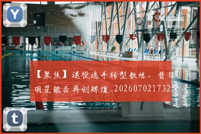 【聚焦】退役选手转型教练，昔日明星能否再创辉煌_20260702173255