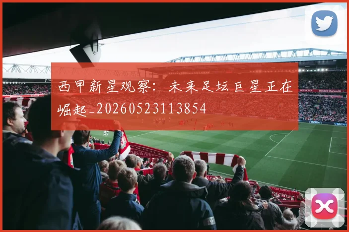 西甲新星观察：未来足坛巨星正在崛起_20260523113854