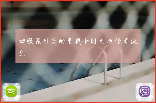回顾最难忘的青奥会时刻与传奇诞生
