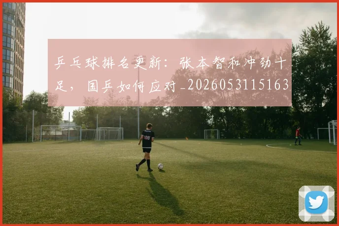 乒乓球排名更新：张本智和冲劲十足，国乒如何应对_20260531151630_20260703212251