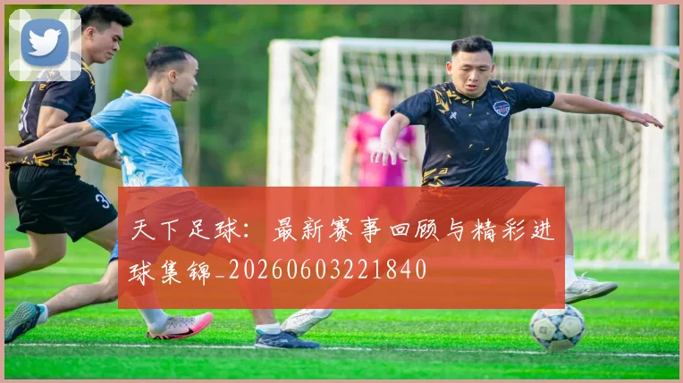 天下足球:最新赛事回顾与精彩进球集锦_20260603221840