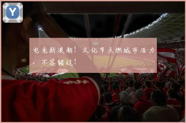 电竞新浪潮！文化节点燃城市活力，不容错过！