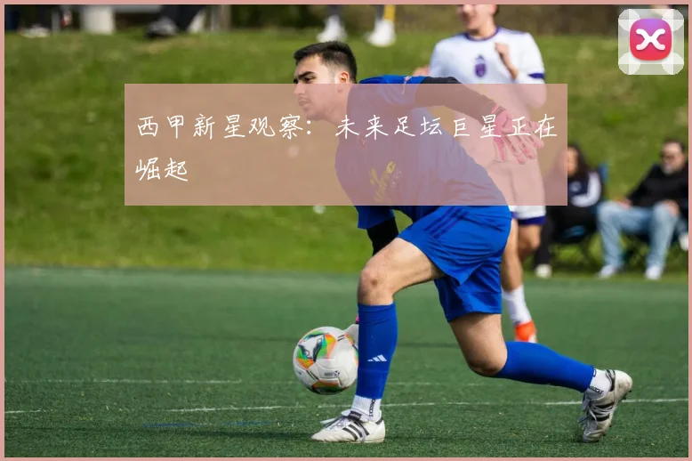 西甲新星观察：未来足坛巨星正在崛起