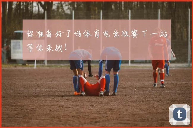 你准备好了吗体育电竞联赛下一站等你来战！