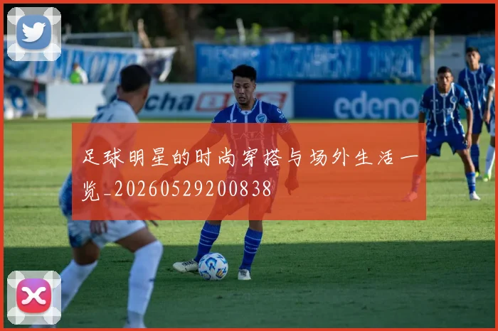 足球明星的时尚穿搭与场外生活一览_20260529200838