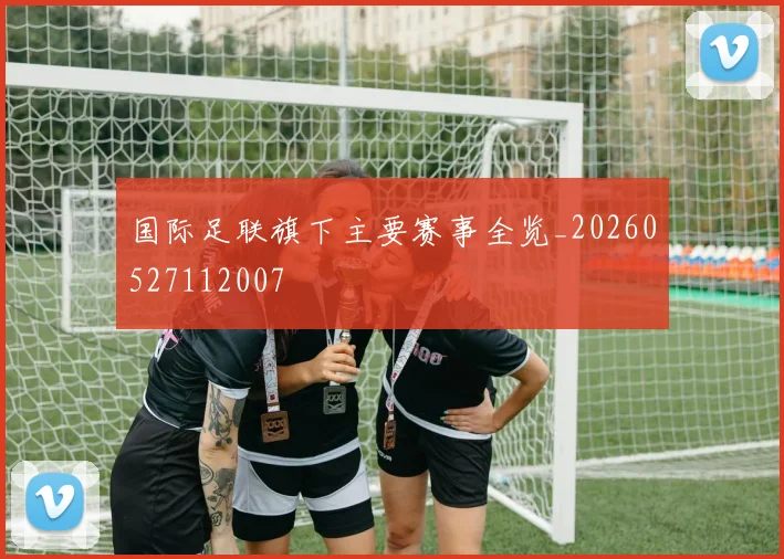 国际足联旗下主要赛事全览_20260527112007