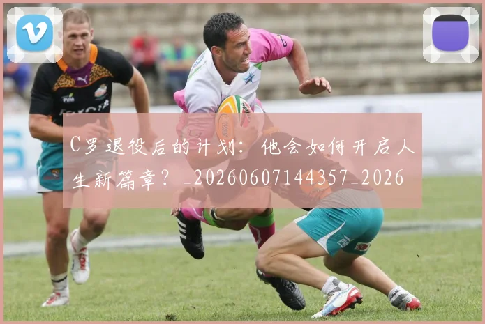C罗退役后的计划：他会如何开启人生新篇章？_20260607144357_20260702042816