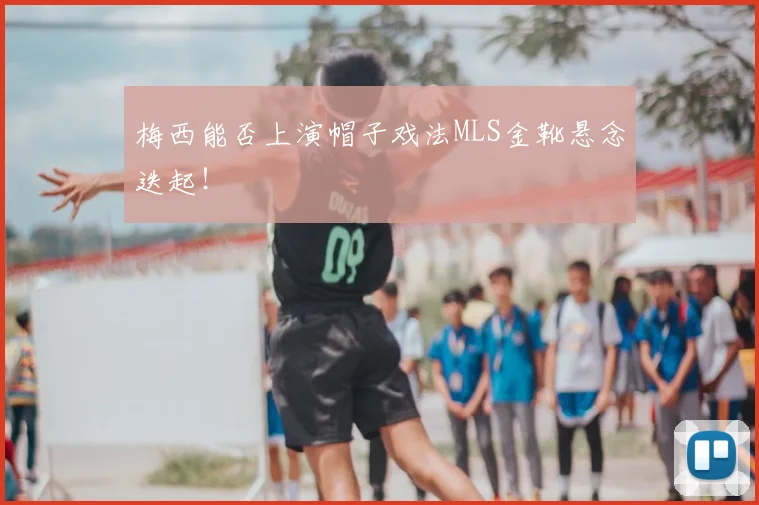 梅西能否上演帽子戏法MLS金靴悬念迭起!