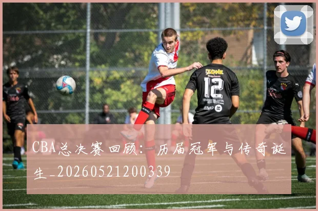 CBA总决赛回顾：历届冠军与传奇诞生_20260521200339
