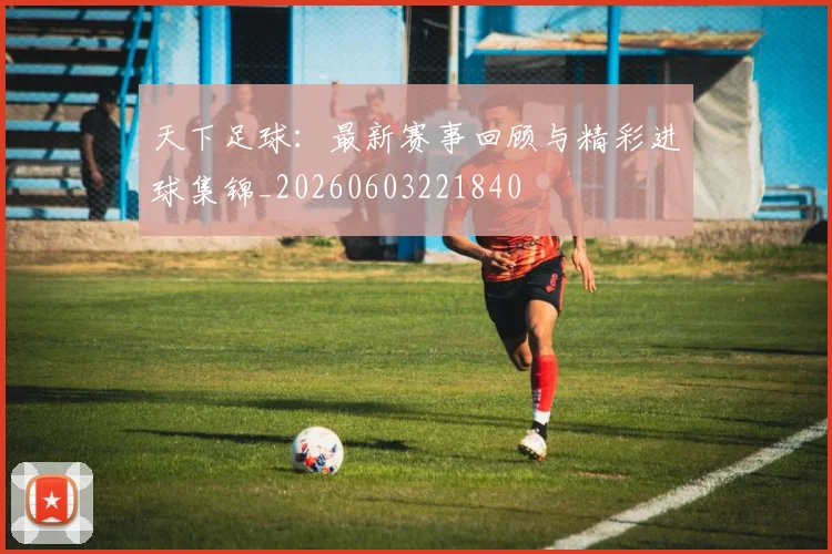 天下足球:最新赛事回顾与精彩进球集锦_20260603221840