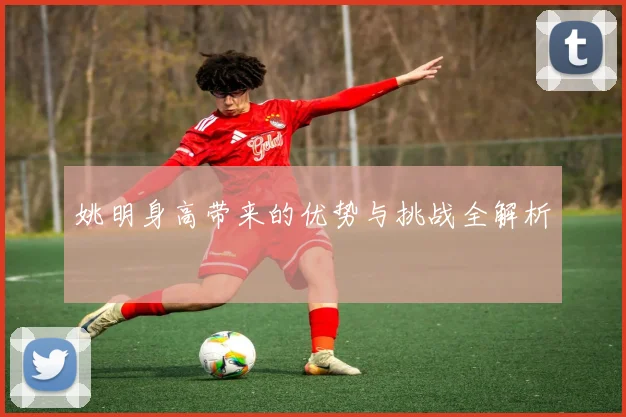 姚明身高带来的优势与挑战全解析