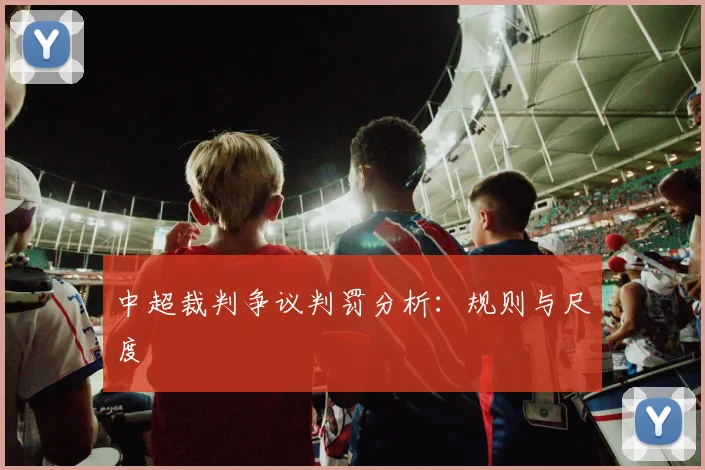 中超裁判争议判罚分析:规则与尺度