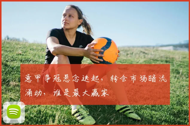 意甲争冠悬念迭起,转会市场暗流涌动,谁是最大赢家