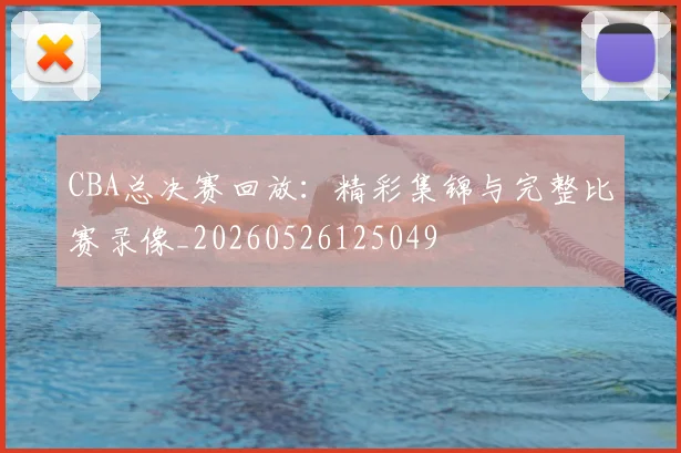 CBA总决赛回放：精彩集锦与完整比赛录像_20260526125049