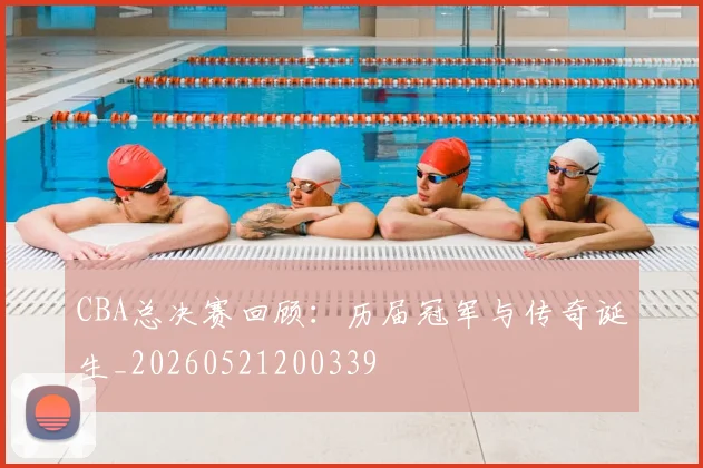 CBA总决赛回顾：历届冠军与传奇诞生_20260521200339