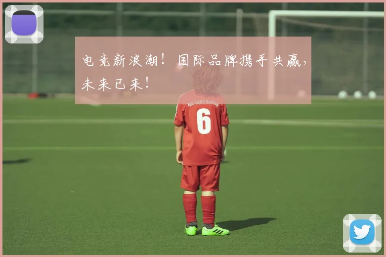 电竞新浪潮！国际品牌携手共赢，未来已来！