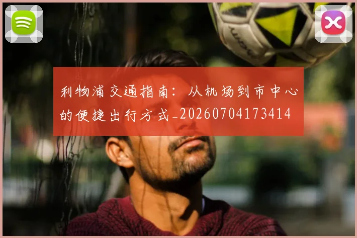 利物浦交通指南：从机场到市中心的便捷出行方式_20260704173414