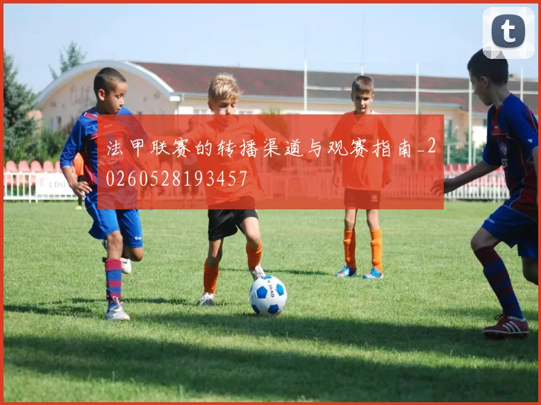 法甲联赛的转播渠道与观赛指南_20260528193457