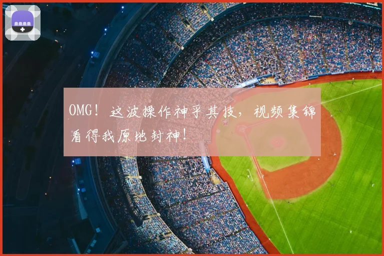 OMG!这波操作神乎其技,视频集锦看得我原地封神!