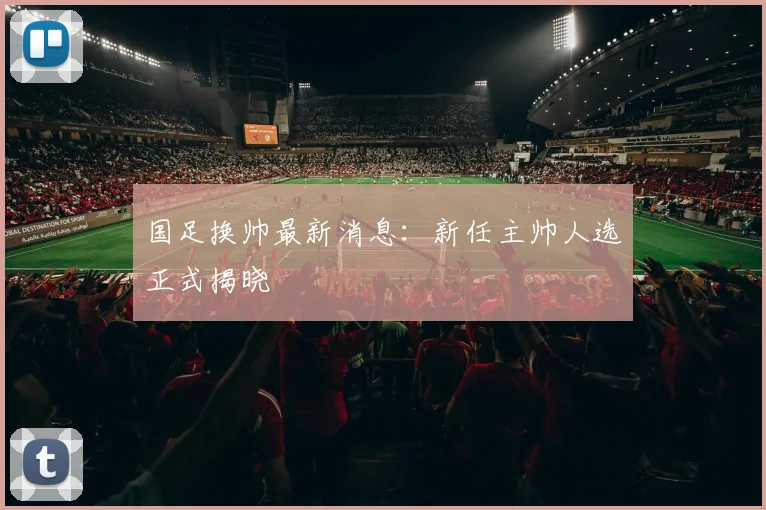 国足换帅最新消息：新任主帅人选正式揭晓