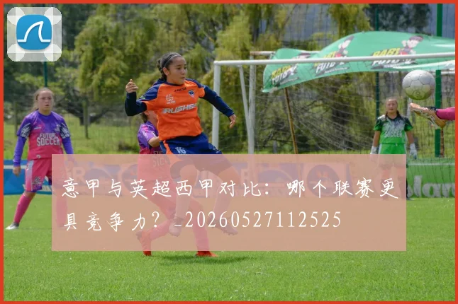 意甲与英超西甲对比：哪个联赛更具竞争力？_20260527112525