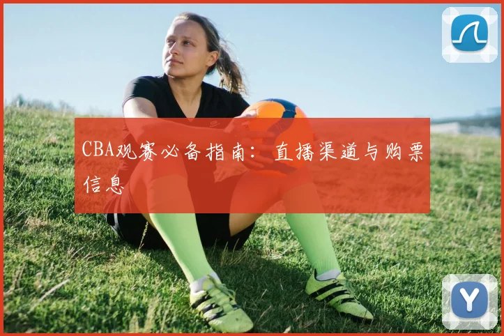 CBA观赛必备指南:直播渠道与购票信息