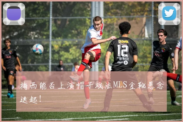 梅西能否上演帽子戏法MLS金靴悬念迭起!