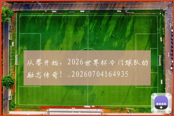 从零开始，2026世界杯冷门球队的励志传奇！_20260704164935